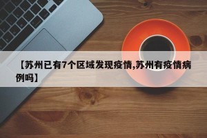 【苏州已有7个区域发现疫情,苏州有疫情病例吗】