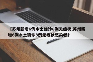 【苏州新增6例本土确诊8例无症状,苏州新增6例本土确诊8例无症状感染者】