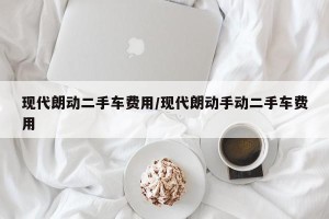 现代朗动二手车费用/现代朗动手动二手车费用