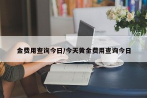 金费用查询今日/今天黄金费用查询今日