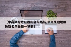 【中高风险地区最新名单最新,中高风险地区最新名单最新一览表】