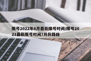 限号2022年6月最新限号时间/限号2021最新限号时间7月份路段