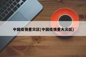 中国疫情重灾区(中国疫情重大灾区)