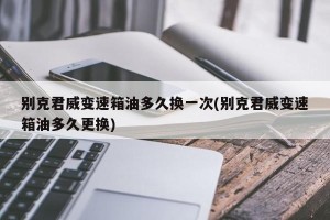 别克君威变速箱油多久换一次(别克君威变速箱油多久更换)