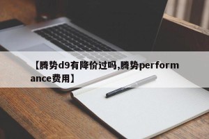 【腾势d9有降价过吗,腾势performance费用】