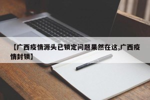 【广西疫情源头已锁定问题果然在这,广西疫情封锁】
