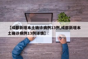 【成都新增本土确诊病例13例,成都新增本土确诊病例13例详情】
