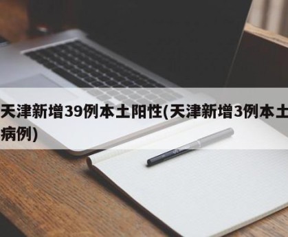 天津新增39例本土阳性(天津新增3例本土病例)