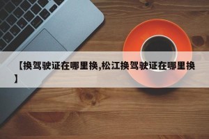 【换驾驶证在哪里换,松江换驾驶证在哪里换】