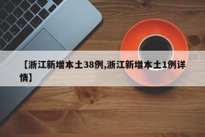 【浙江新增本土38例,浙江新增本土1例详情】