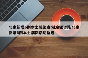 北京新增6例本土感染者:社会面2例/北京新增6例本土病例活动轨迹