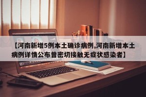 【河南新增5例本土确诊病例,河南新增本土病例详情公布曾密切接触无症状感染者】