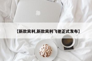 【新款宾利,新款宾利飞驰正式发布】