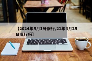 【2024年5月1号限行,21年4月25日限行吗】