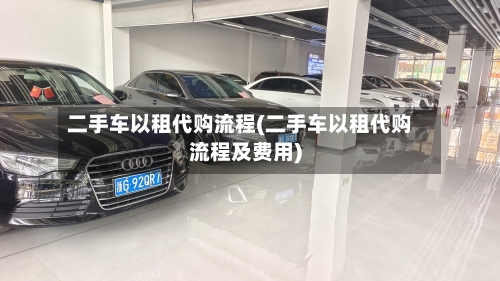 二手车以租代购流程(二手车以租代购流程及费用)