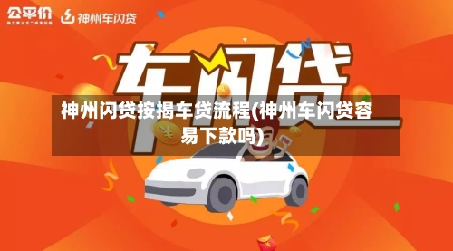 神州闪贷按揭车贷流程(神州车闪贷容易下款吗)-第2张图片