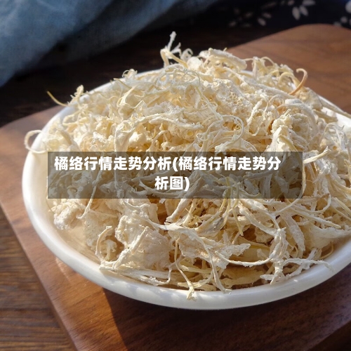 橘络行情走势分析(橘络行情走势分析图)