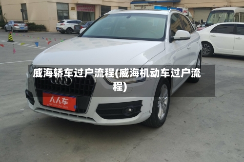 威海轿车过户流程(威海机动车过户流程)