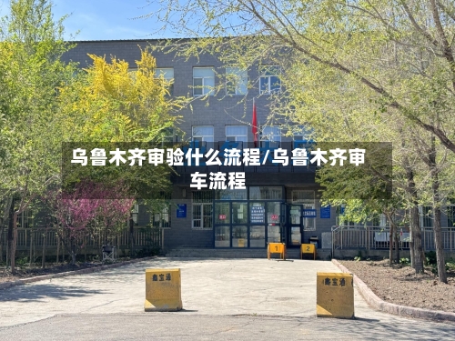 乌鲁木齐审验什么流程/乌鲁木齐审车流程-第2张图片