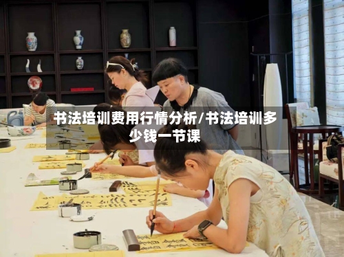 书法培训费用行情分析/书法培训多少钱一节课