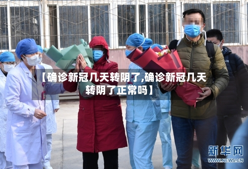 【确诊新冠几天转阴了,确诊新冠几天转阴了正常吗】