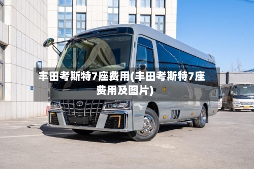 丰田考斯特7座费用(丰田考斯特7座费用及图片)