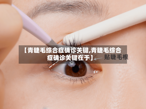 【青睫毛综合症确诊关键,青睫毛综合症确诊关键在于】