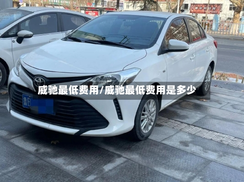 威驰最低费用/威驰最低费用是多少-第2张图片