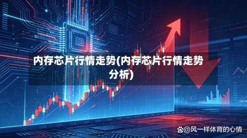 内存芯片行情走势(内存芯片行情走势分析)