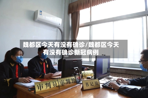 魏都区今天有没有确诊/魏都区今天有没有确诊新冠病例-第3张图片