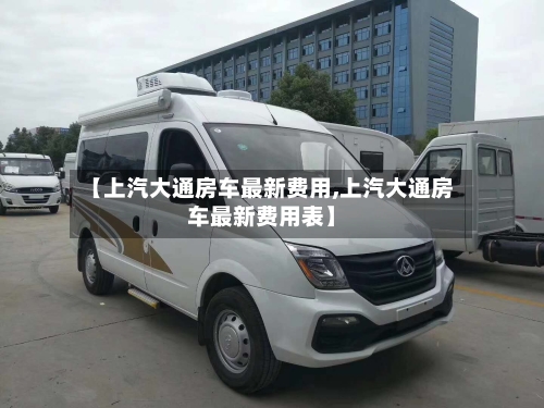 【上汽大通房车最新费用,上汽大通房车最新费用表】-第3张图片