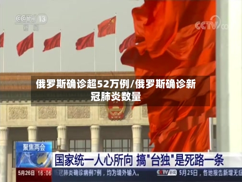 俄罗斯确诊超52万例/俄罗斯确诊新冠肺炎数量