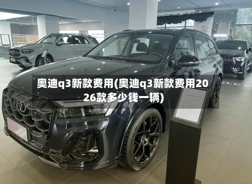 奥迪q3新款费用(奥迪q3新款费用2026款多少钱一辆)