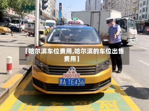 【哈尔滨车位费用,哈尔滨的车位出售费用】-第3张图片