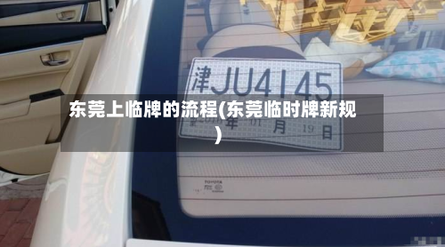 东莞上临牌的流程(东莞临时牌新规)