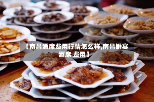 【南昌酒席费用行情怎么样,南昌婚宴酒席 费用】