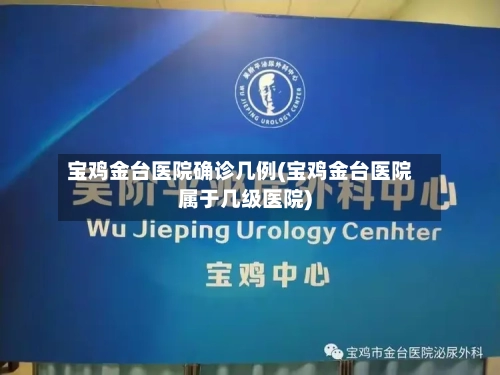 宝鸡金台医院确诊几例(宝鸡金台医院属于几级医院)-第2张图片