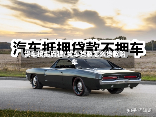 货车按揭流程/货车贷款怎么贷款购车