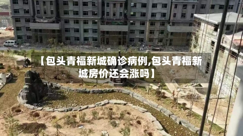【包头青福新城确诊病例,包头青福新城房价还会涨吗】