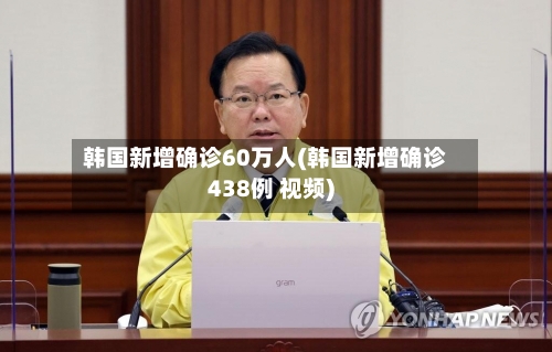 韩国新增确诊60万人(韩国新增确诊438例 视频)