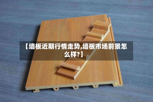 【墙板近期行情走势,墙板市场前景怎么样?】