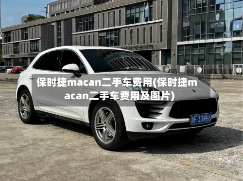 保时捷macan二手车费用(保时捷macan二手车费用及图片)