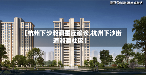 【杭州下沙滟澜星座确诊,杭州下沙街道滟澜社区】-第3张图片