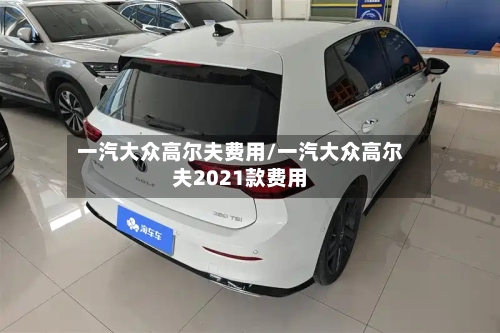 一汽大众高尔夫费用/一汽大众高尔夫2021款费用