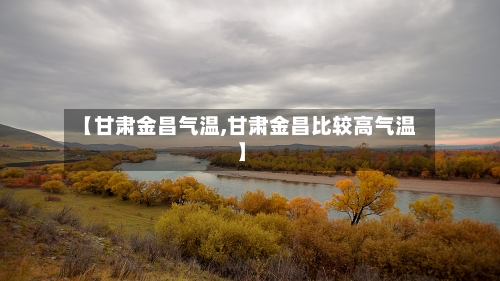 【甘肃金昌气温,甘肃金昌比较高气温】-第3张图片