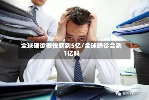 全球确诊很快就到5亿/全球确诊会到1亿吗
