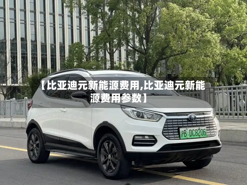 【比亚迪元新能源费用,比亚迪元新能源费用参数】-第2张图片