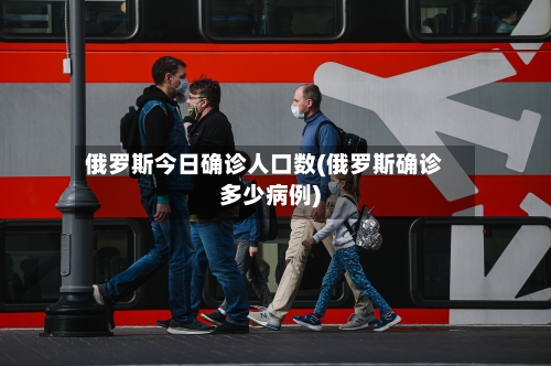 俄罗斯今日确诊人口数(俄罗斯确诊多少病例)-第3张图片