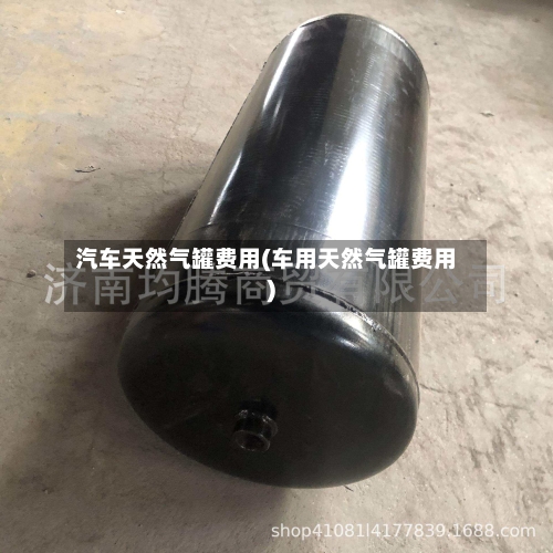 汽车天然气罐费用(车用天然气罐费用)-第2张图片
