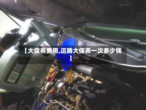【大保养费用,迈腾大保养一次多少钱】-第3张图片